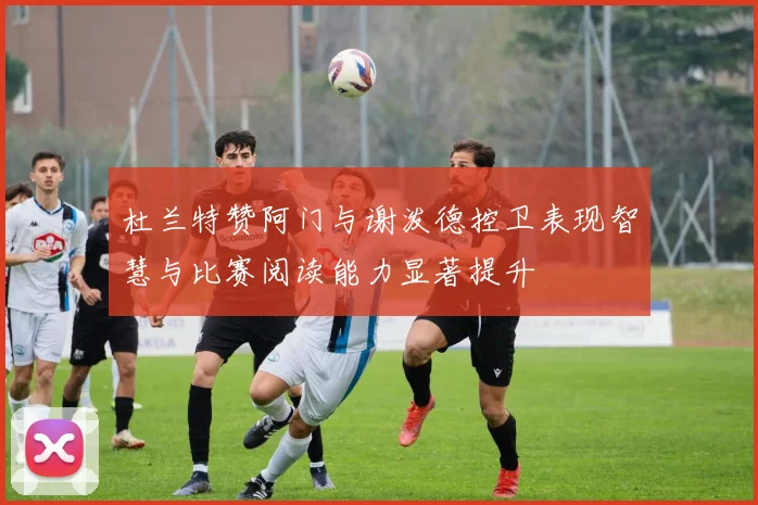 杜兰特赞阿门与谢泼德控卫表现智慧与比赛阅读能力显著提升