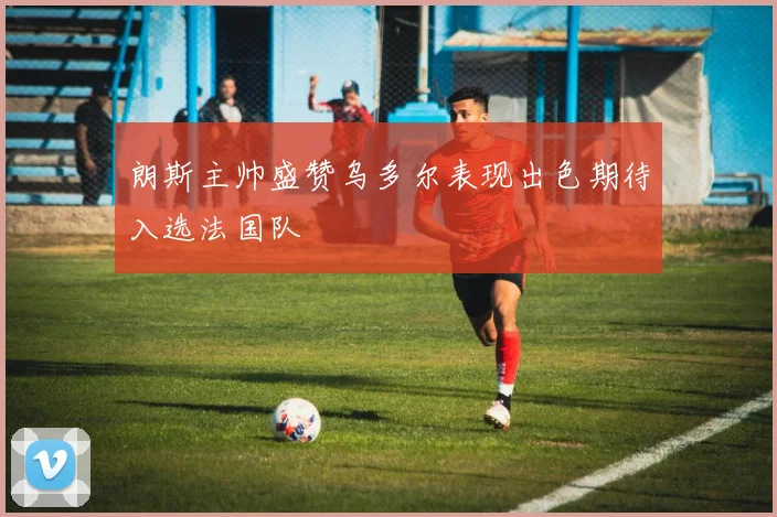 朗斯主帅盛赞乌多尔表现出色期待入选法国队