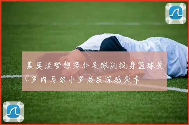 莱奥谈梦想若非足球则投身篮球受C罗内马尔小罗启发深感荣幸