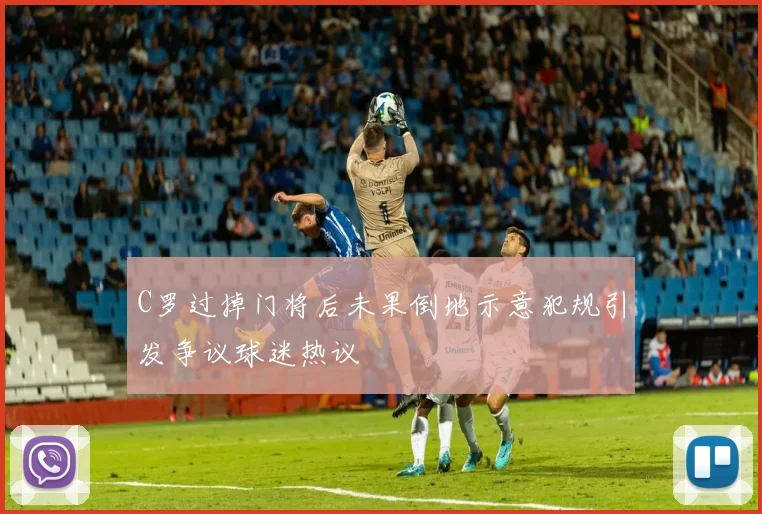 C罗过掉门将后未果倒地示意犯规引发争议球迷热议