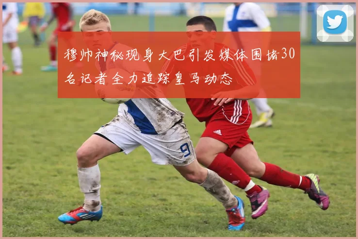 穆帅神秘现身大巴引发媒体围堵30名记者全力追踪皇马动态