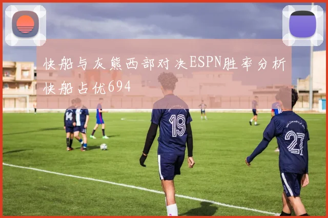 快船与灰熊西部对决ESPN胜率分析快船占优694