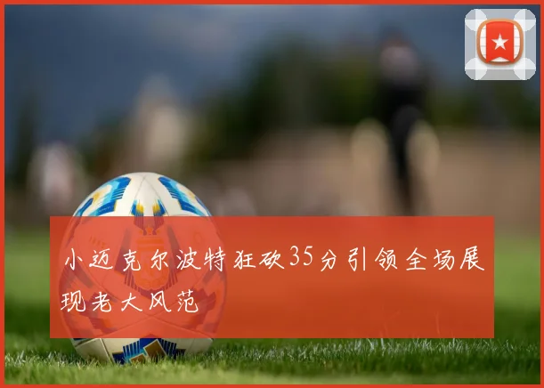 小迈克尔波特狂砍35分引领全场展现老大风范