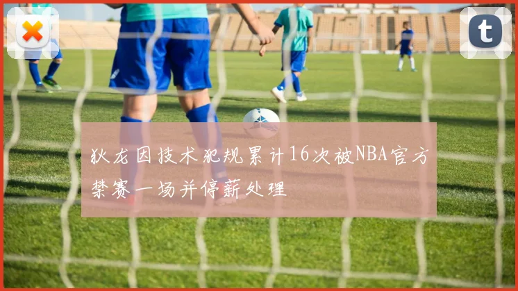 狄龙因技术犯规累计16次被NBA官方禁赛一场并停薪处理