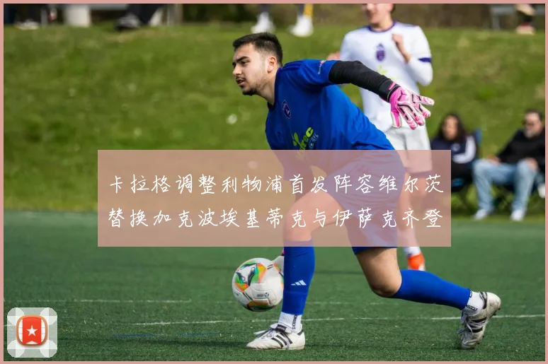 卡拉格调整利物浦首发阵容维尔茨替换加克波埃基蒂克与伊萨克齐登场