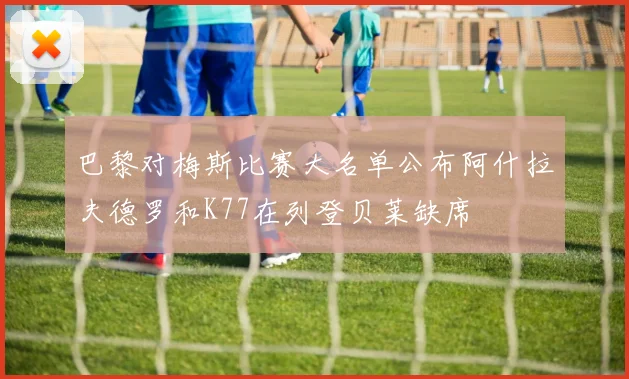 巴黎对梅斯比赛大名单公布阿什拉夫德罗和K77在列登贝莱缺席