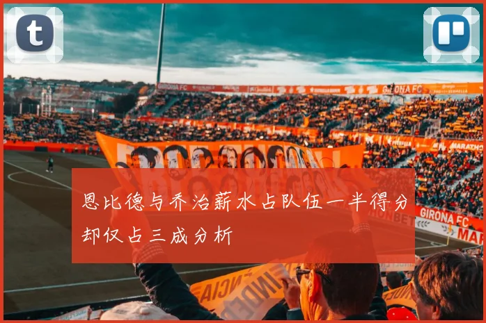 恩比德与乔治薪水占队伍一半得分却仅占三成分析