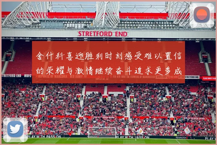 舍什科喜迎胜利时刻感受难以置信的荣耀与激情继续奋斗追求更多成就