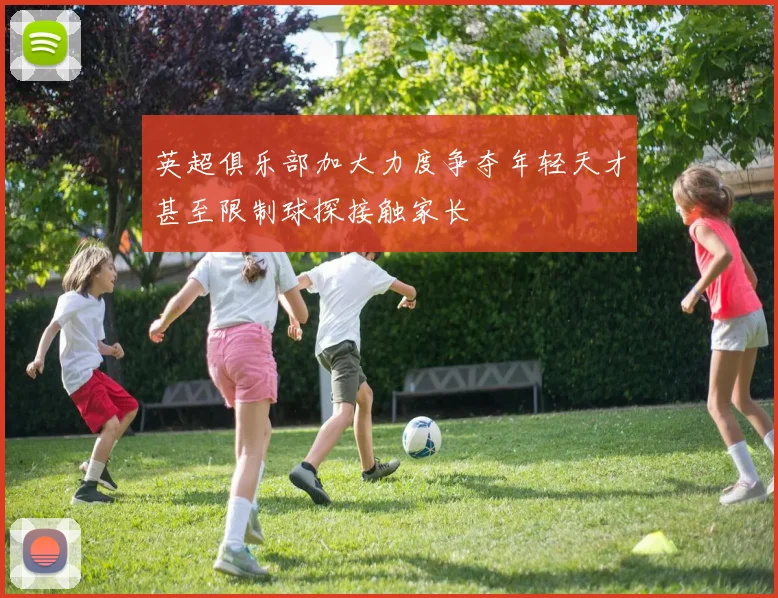 英超俱乐部加大力度争夺年轻天才甚至限制球探接触家长