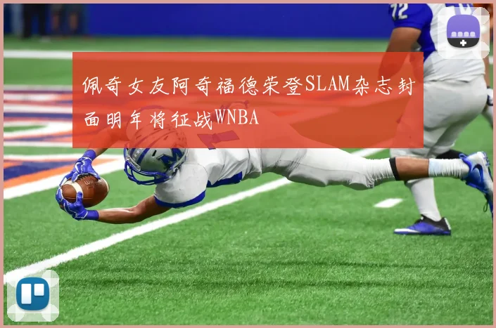 佩奇女友阿奇福德荣登SLAM杂志封面明年将征战WNBA