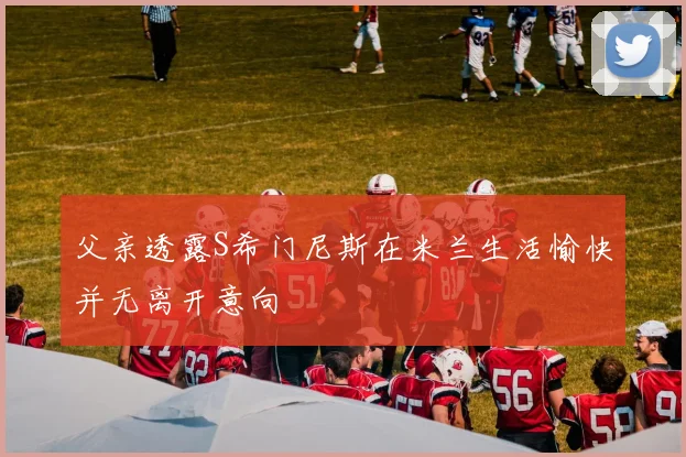 父亲透露S希门尼斯在米兰生活愉快并无离开意向