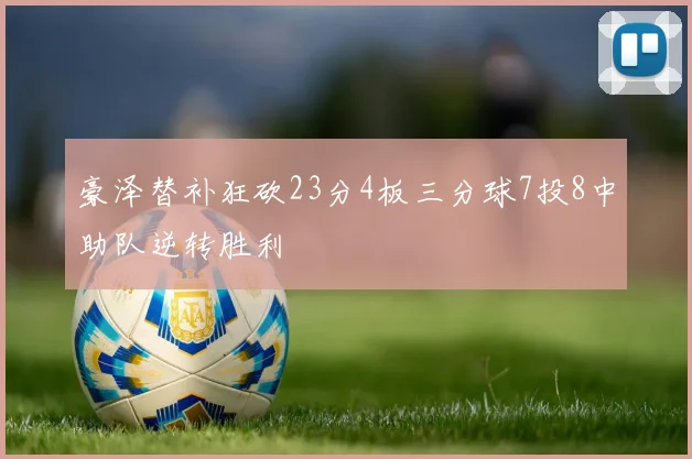 豪泽替补狂砍23分4板三分球7投8中助队逆转胜利