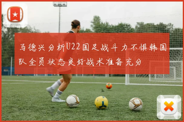 马德兴分析U22国足战斗力不惧韩国队全员状态良好战术准备充分