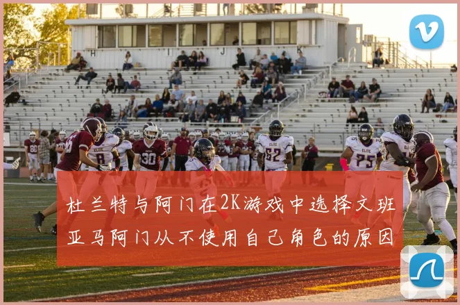 杜兰特与阿门在2K游戏中选择文班亚马阿门从不使用自己角色的原因揭秘