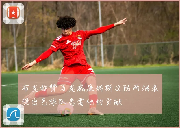 布克称赞马克威廉姆斯攻防两端表现出色球队急需他的贡献