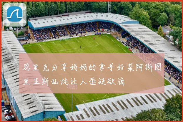 恩里克分享妈妈的拿手好菜阿斯图里亚斯乱炖让人垂涎欲滴