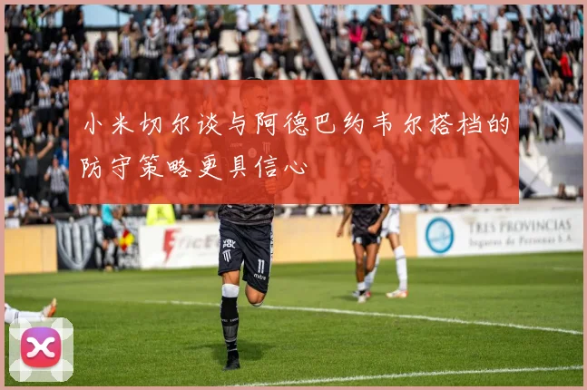 小米切尔谈与阿德巴约韦尔搭档的防守策略更具信心