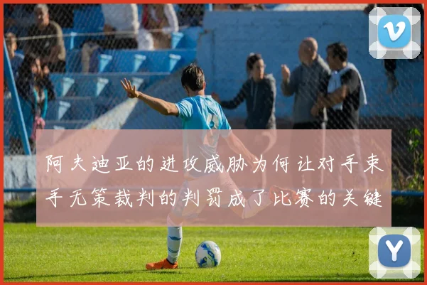 阿夫迪亚的进攻威胁为何让对手束手无策裁判的判罚成了比赛的关键因素