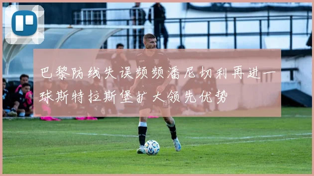巴黎防线失误频频潘尼切利再进一球斯特拉斯堡扩大领先优势