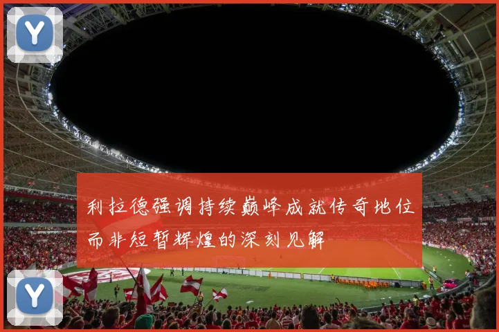 利拉德强调持续巅峰成就传奇地位而非短暂辉煌的深刻见解