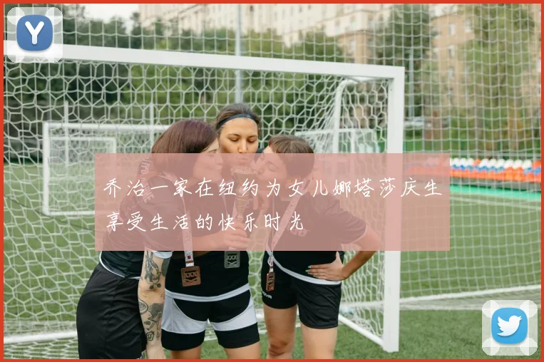 乔治一家在纽约为女儿娜塔莎庆生享受生活的快乐时光