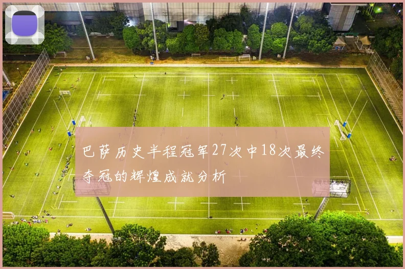 巴萨历史半程冠军27次中18次最终夺冠的辉煌成就分析