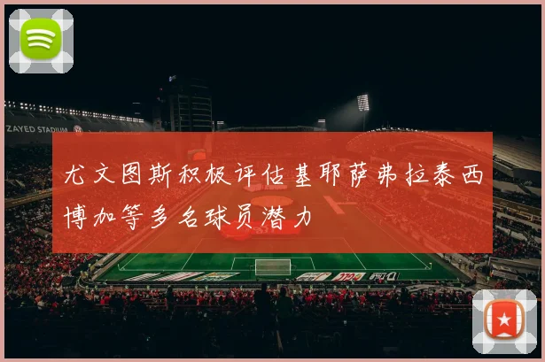 尤文图斯积极评估基耶萨弗拉泰西博加等多名球员潜力