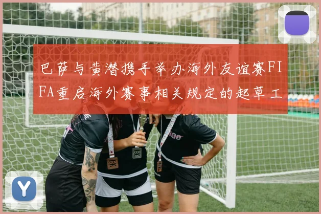 巴萨与黄潜携手举办海外友谊赛FIFA重启海外赛事相关规定的起草工作
