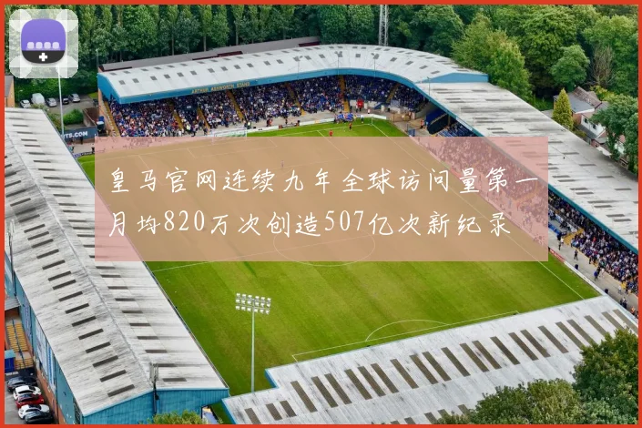 皇马官网连续九年全球访问量第一月均820万次创造507亿次新纪录