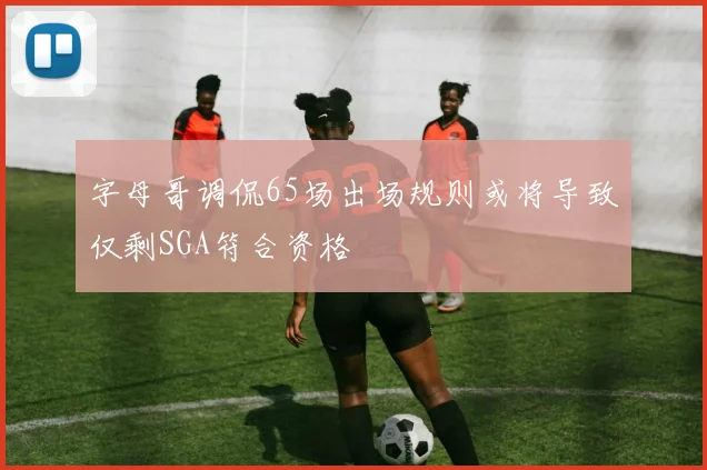 字母哥调侃65场出场规则或将导致仅剩SGA符合资格