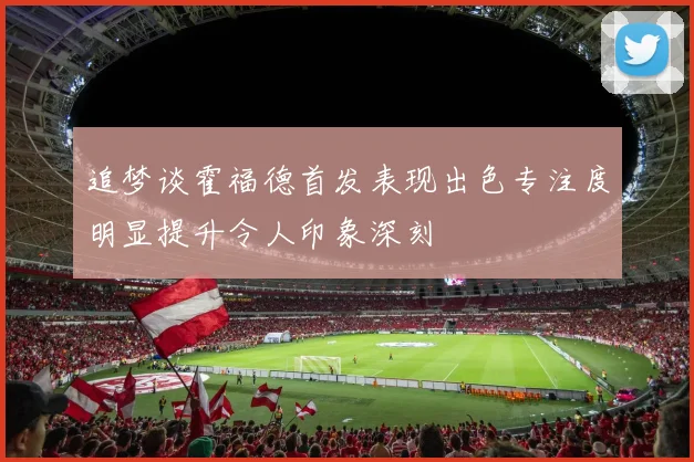 追梦谈霍福德首发表现出色专注度明显提升令人印象深刻