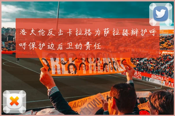 洛夫伦反击卡拉格为萨拉赫辩护呼吁保护边后卫的责任