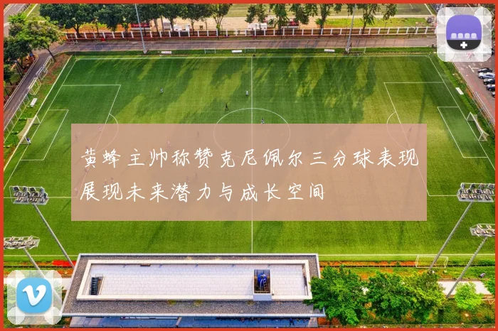 黄蜂主帅称赞克尼佩尔三分球表现展现未来潜力与成长空间