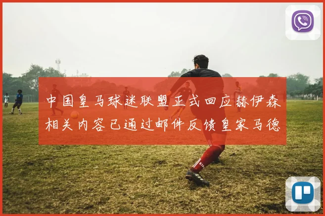 中国皇马球迷联盟正式回应赫伊森相关内容已通过邮件反馈皇家马德里
