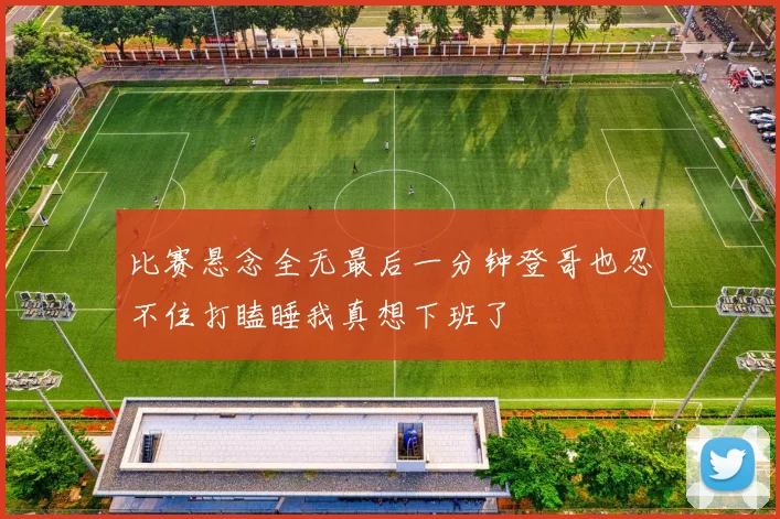 比赛悬念全无最后一分钟登哥也忍不住打瞌睡我真想下班了