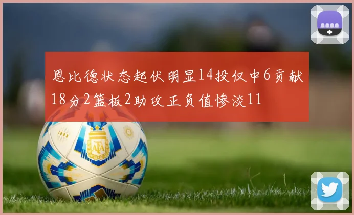 恩比德状态起伏明显14投仅中6贡献18分2篮板2助攻正负值惨淡11
